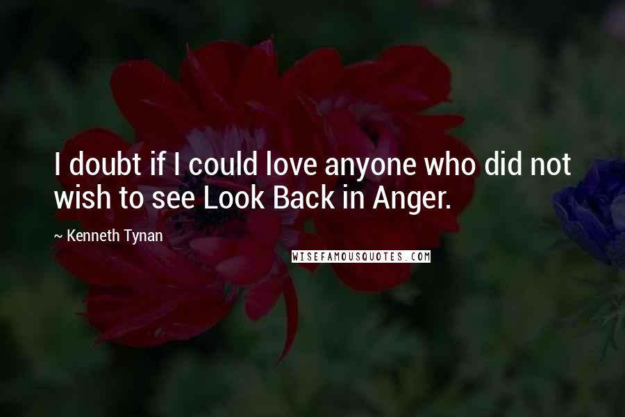 Kenneth Tynan Quotes: I doubt if I could love anyone who did not wish to see Look Back in Anger.