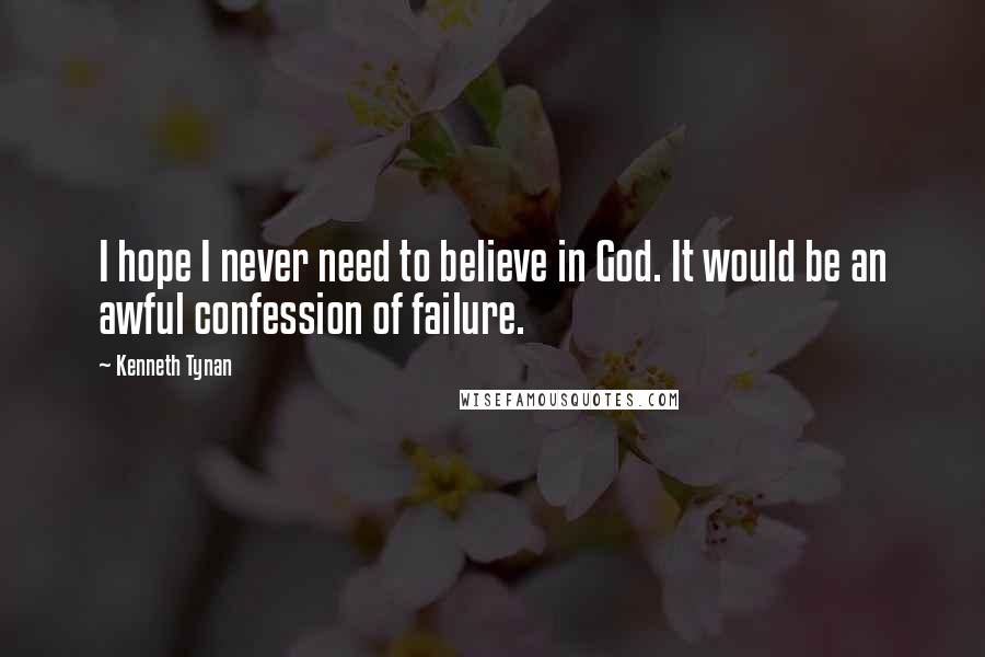 Kenneth Tynan Quotes: I hope I never need to believe in God. It would be an awful confession of failure.