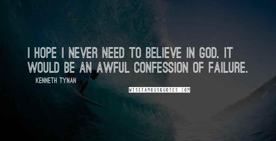 Kenneth Tynan Quotes: I hope I never need to believe in God. It would be an awful confession of failure.