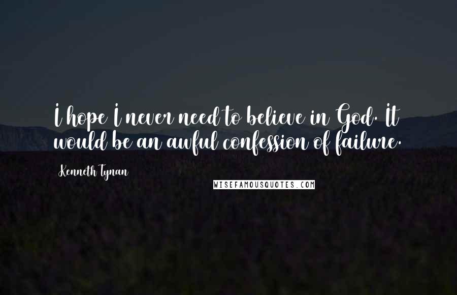 Kenneth Tynan Quotes: I hope I never need to believe in God. It would be an awful confession of failure.