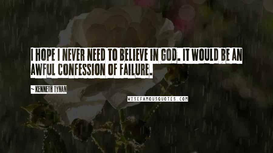 Kenneth Tynan Quotes: I hope I never need to believe in God. It would be an awful confession of failure.