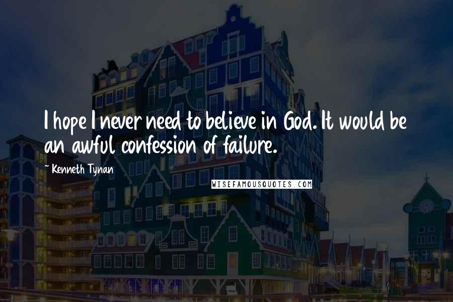 Kenneth Tynan Quotes: I hope I never need to believe in God. It would be an awful confession of failure.