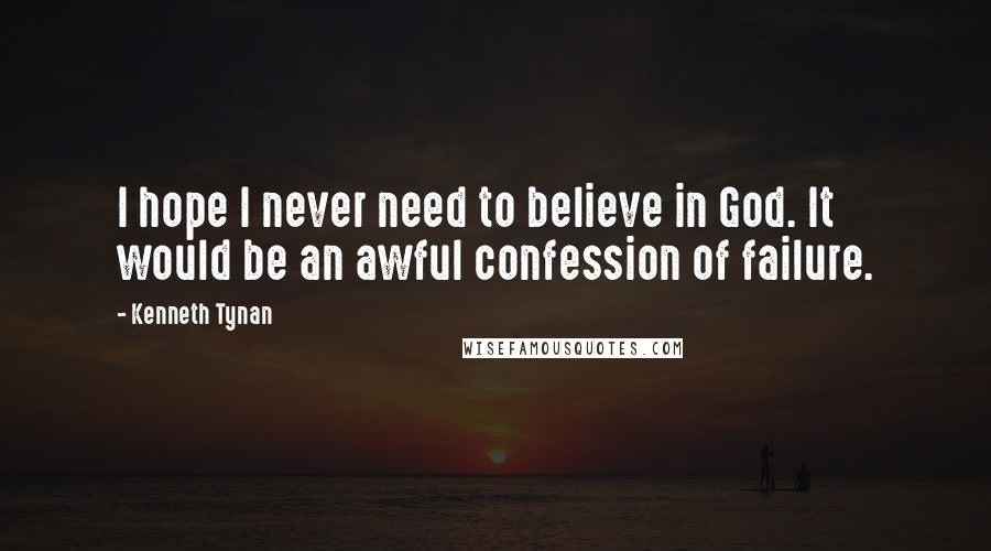 Kenneth Tynan Quotes: I hope I never need to believe in God. It would be an awful confession of failure.