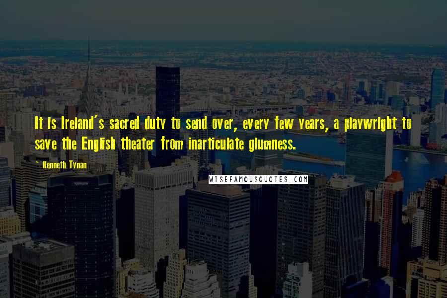 Kenneth Tynan Quotes: It is Ireland's sacred duty to send over, every few years, a playwright to save the English theater from inarticulate glumness.