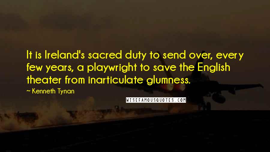 Kenneth Tynan Quotes: It is Ireland's sacred duty to send over, every few years, a playwright to save the English theater from inarticulate glumness.