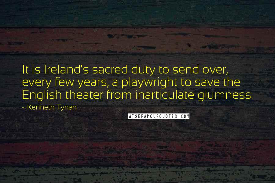Kenneth Tynan Quotes: It is Ireland's sacred duty to send over, every few years, a playwright to save the English theater from inarticulate glumness.