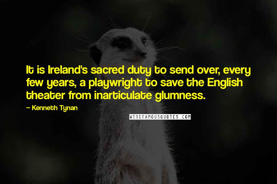 Kenneth Tynan Quotes: It is Ireland's sacred duty to send over, every few years, a playwright to save the English theater from inarticulate glumness.