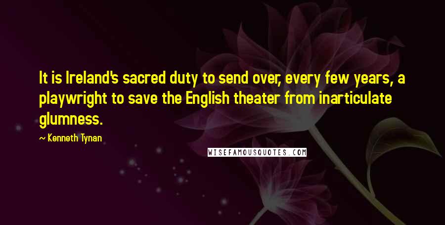 Kenneth Tynan Quotes: It is Ireland's sacred duty to send over, every few years, a playwright to save the English theater from inarticulate glumness.