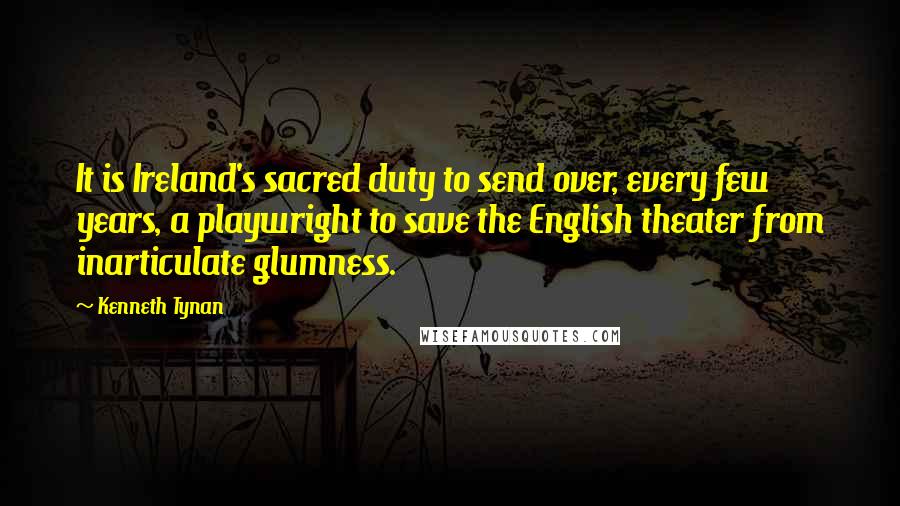Kenneth Tynan Quotes: It is Ireland's sacred duty to send over, every few years, a playwright to save the English theater from inarticulate glumness.