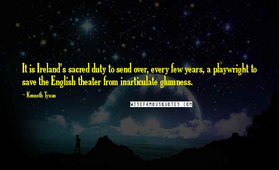 Kenneth Tynan Quotes: It is Ireland's sacred duty to send over, every few years, a playwright to save the English theater from inarticulate glumness.