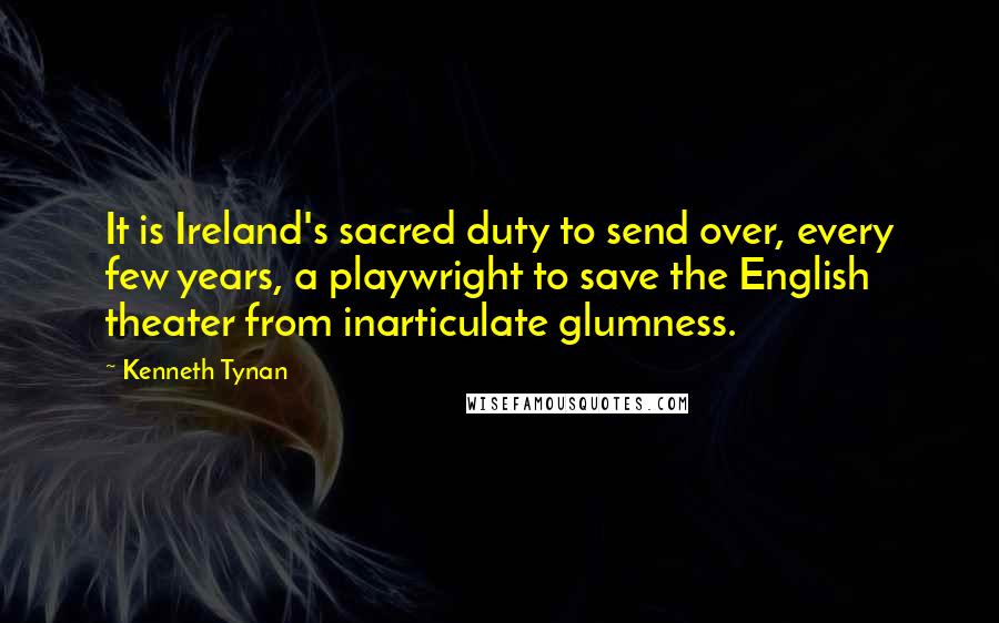 Kenneth Tynan Quotes: It is Ireland's sacred duty to send over, every few years, a playwright to save the English theater from inarticulate glumness.