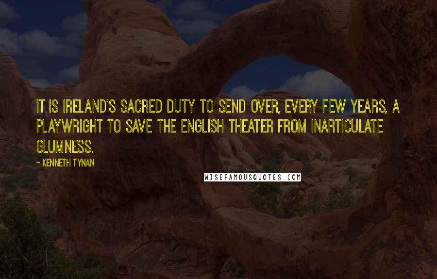 Kenneth Tynan Quotes: It is Ireland's sacred duty to send over, every few years, a playwright to save the English theater from inarticulate glumness.