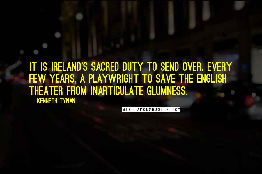 Kenneth Tynan Quotes: It is Ireland's sacred duty to send over, every few years, a playwright to save the English theater from inarticulate glumness.