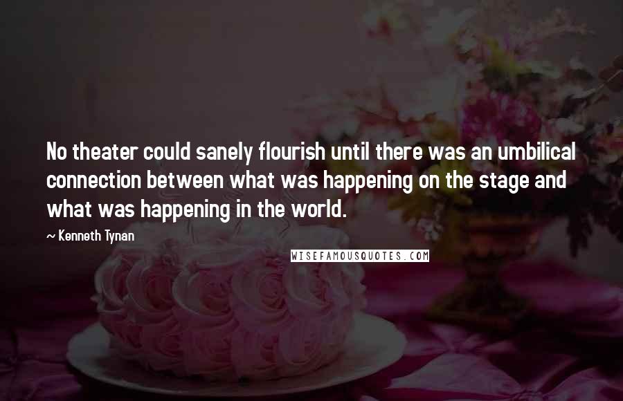 Kenneth Tynan Quotes: No theater could sanely flourish until there was an umbilical connection between what was happening on the stage and what was happening in the world.