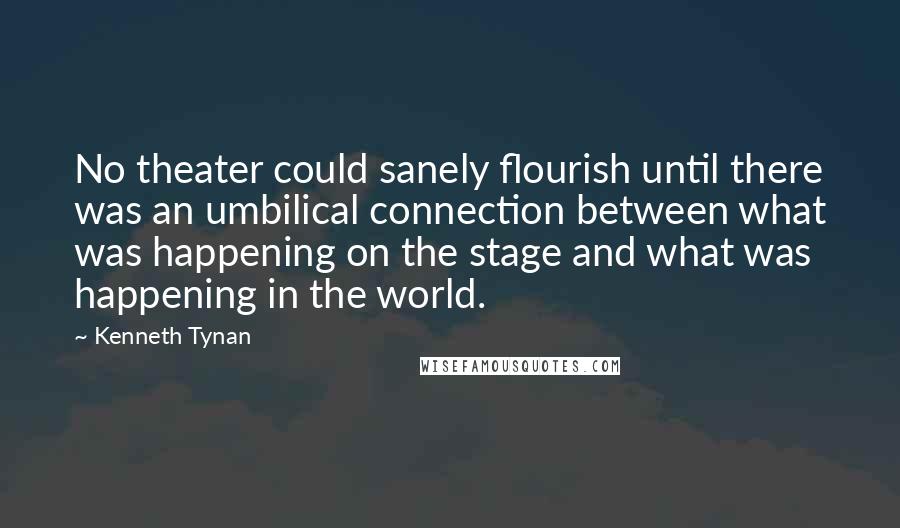 Kenneth Tynan Quotes: No theater could sanely flourish until there was an umbilical connection between what was happening on the stage and what was happening in the world.