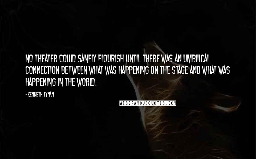 Kenneth Tynan Quotes: No theater could sanely flourish until there was an umbilical connection between what was happening on the stage and what was happening in the world.