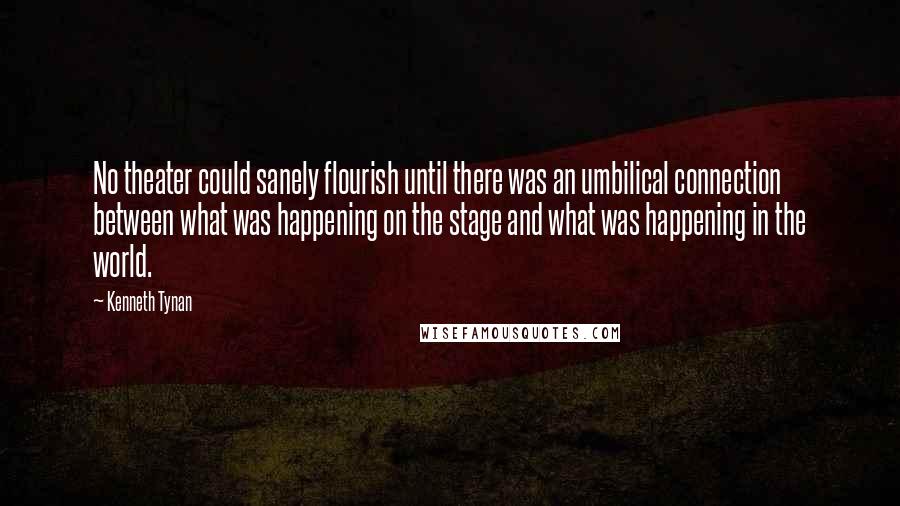 Kenneth Tynan Quotes: No theater could sanely flourish until there was an umbilical connection between what was happening on the stage and what was happening in the world.