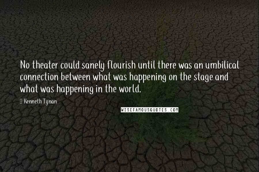 Kenneth Tynan Quotes: No theater could sanely flourish until there was an umbilical connection between what was happening on the stage and what was happening in the world.