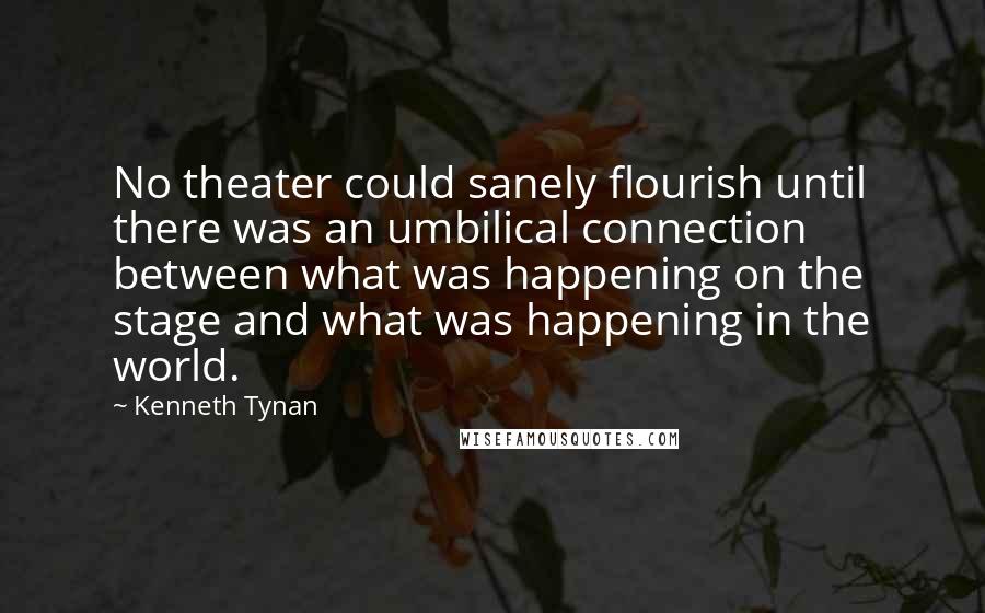 Kenneth Tynan Quotes: No theater could sanely flourish until there was an umbilical connection between what was happening on the stage and what was happening in the world.