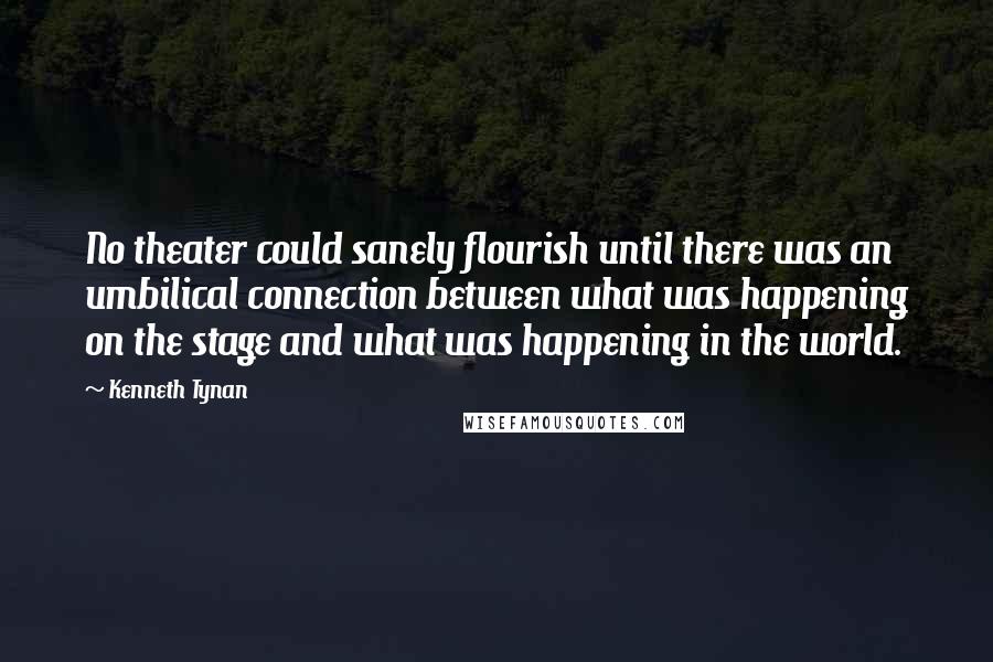 Kenneth Tynan Quotes: No theater could sanely flourish until there was an umbilical connection between what was happening on the stage and what was happening in the world.