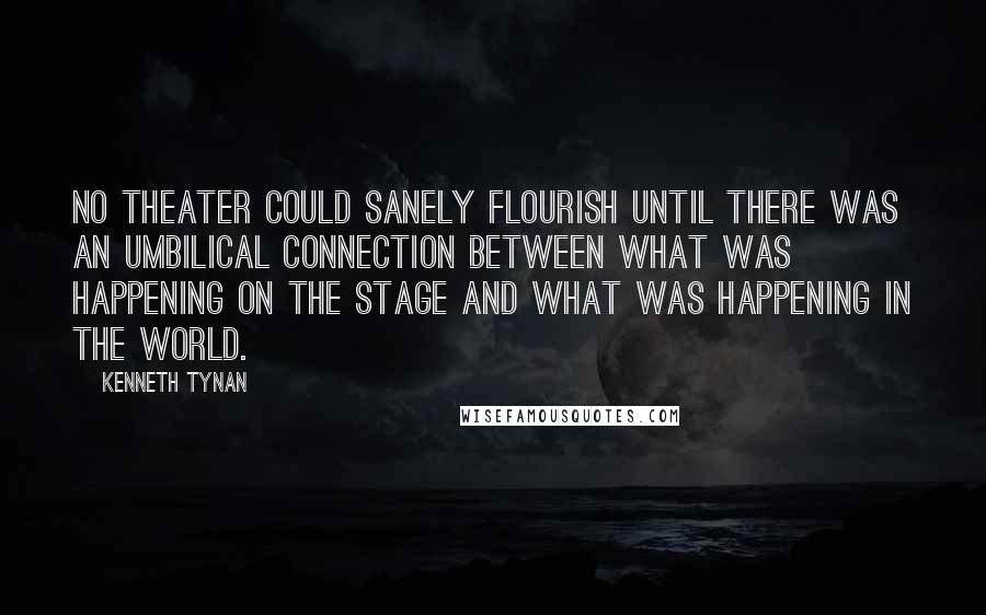 Kenneth Tynan Quotes: No theater could sanely flourish until there was an umbilical connection between what was happening on the stage and what was happening in the world.