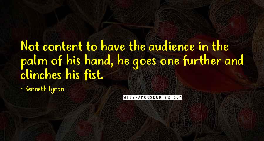Kenneth Tynan Quotes: Not content to have the audience in the palm of his hand, he goes one further and clinches his fist.