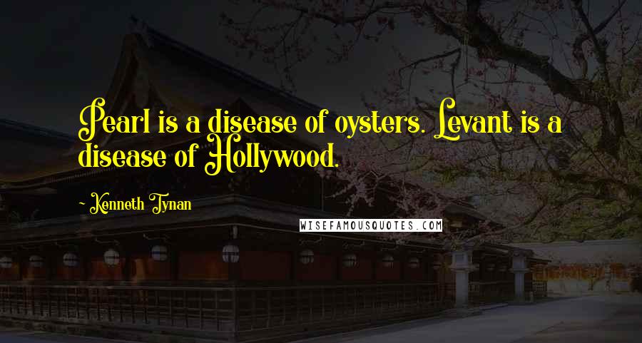 Kenneth Tynan Quotes: Pearl is a disease of oysters. Levant is a disease of Hollywood.