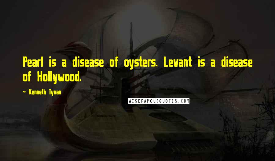 Kenneth Tynan Quotes: Pearl is a disease of oysters. Levant is a disease of Hollywood.