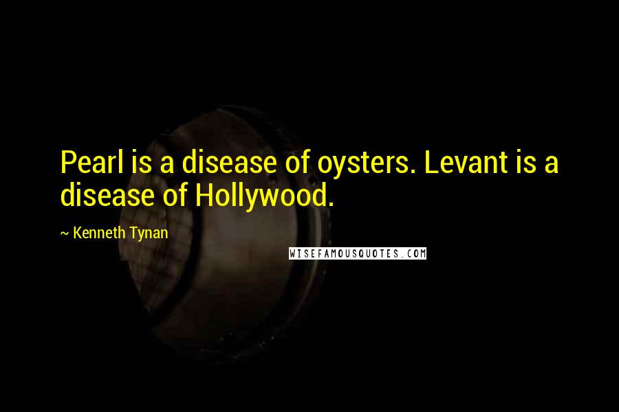 Kenneth Tynan Quotes: Pearl is a disease of oysters. Levant is a disease of Hollywood.