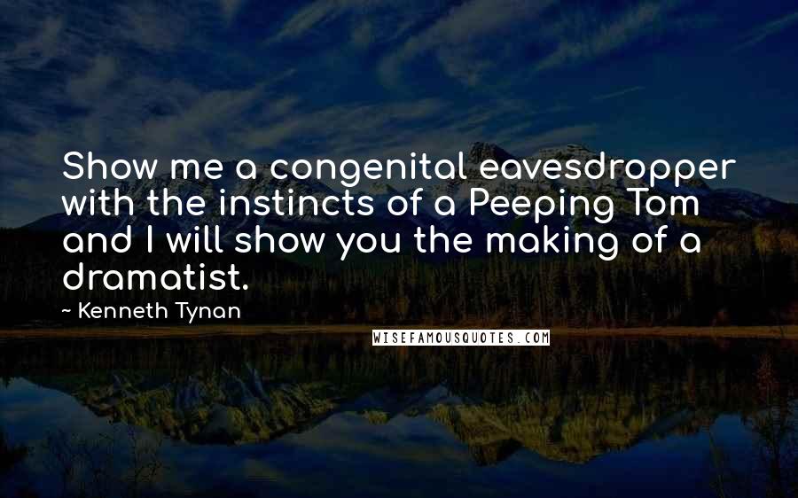 Kenneth Tynan Quotes: Show me a congenital eavesdropper with the instincts of a Peeping Tom and I will show you the making of a dramatist.