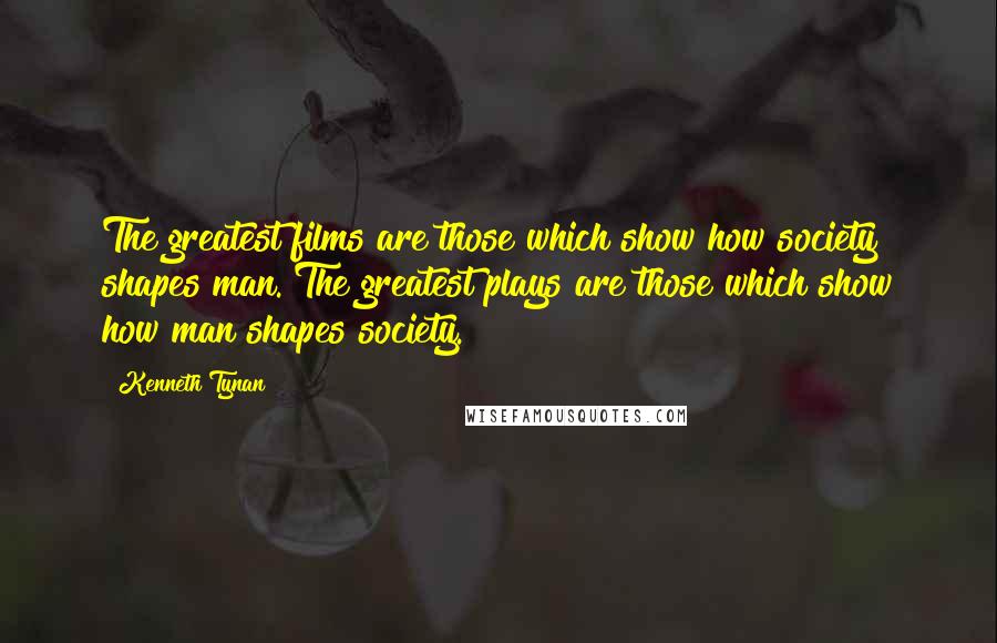 Kenneth Tynan Quotes: The greatest films are those which show how society shapes man. The greatest plays are those which show how man shapes society.