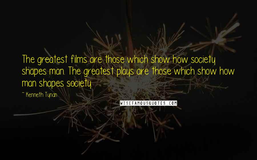 Kenneth Tynan Quotes: The greatest films are those which show how society shapes man. The greatest plays are those which show how man shapes society.