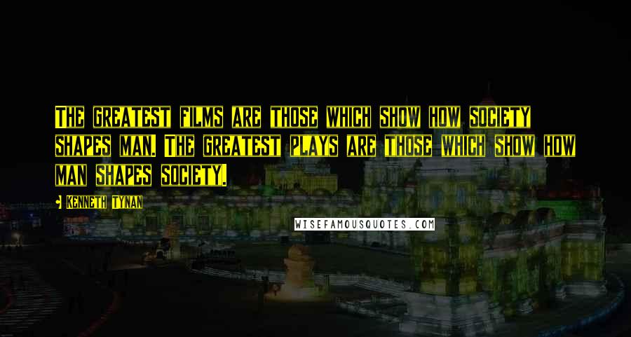 Kenneth Tynan Quotes: The greatest films are those which show how society shapes man. The greatest plays are those which show how man shapes society.