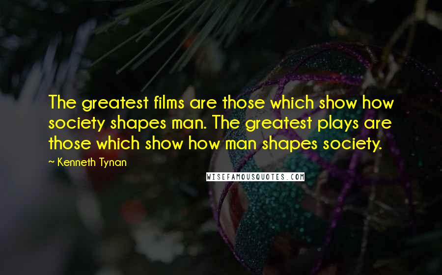 Kenneth Tynan Quotes: The greatest films are those which show how society shapes man. The greatest plays are those which show how man shapes society.