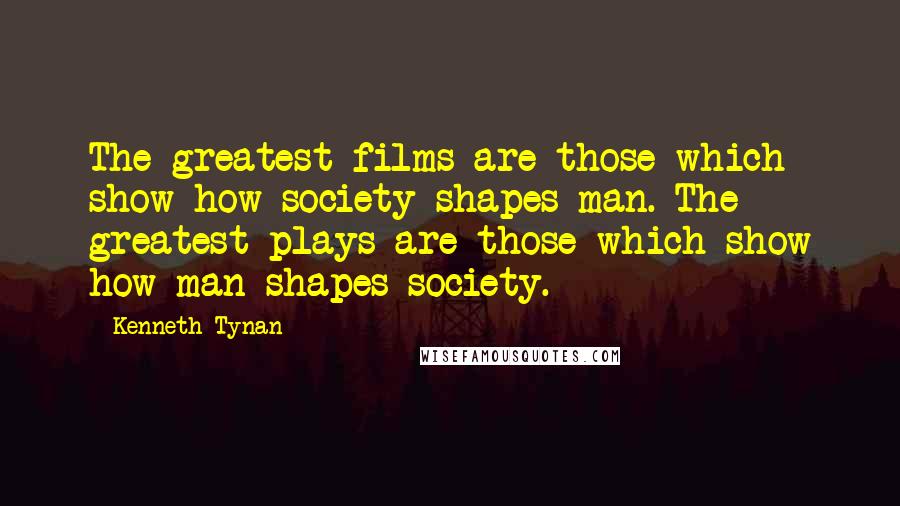 Kenneth Tynan Quotes: The greatest films are those which show how society shapes man. The greatest plays are those which show how man shapes society.