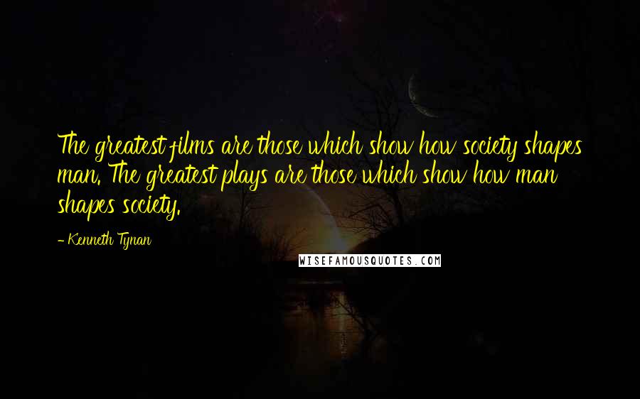 Kenneth Tynan Quotes: The greatest films are those which show how society shapes man. The greatest plays are those which show how man shapes society.