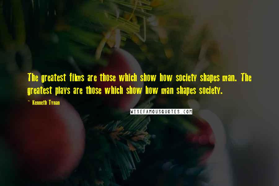 Kenneth Tynan Quotes: The greatest films are those which show how society shapes man. The greatest plays are those which show how man shapes society.