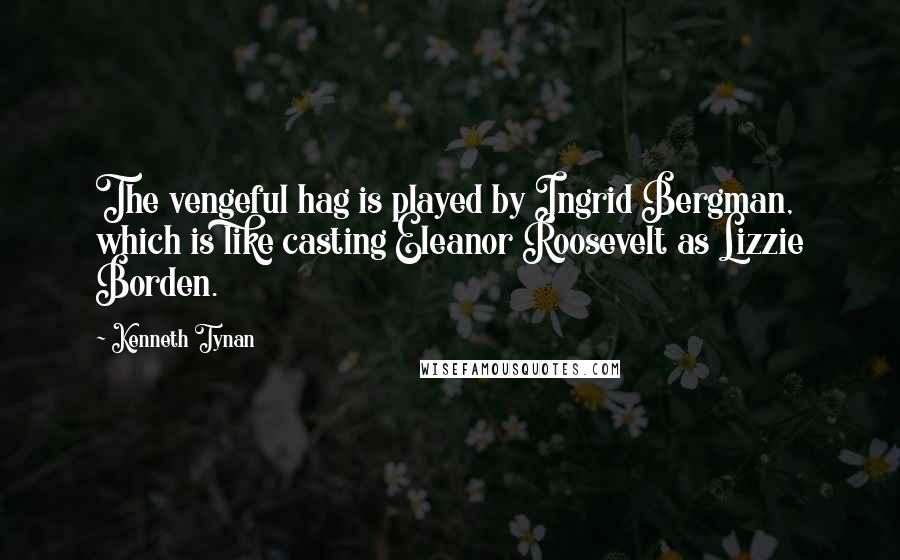 Kenneth Tynan Quotes: The vengeful hag is played by Ingrid Bergman, which is like casting Eleanor Roosevelt as Lizzie Borden.