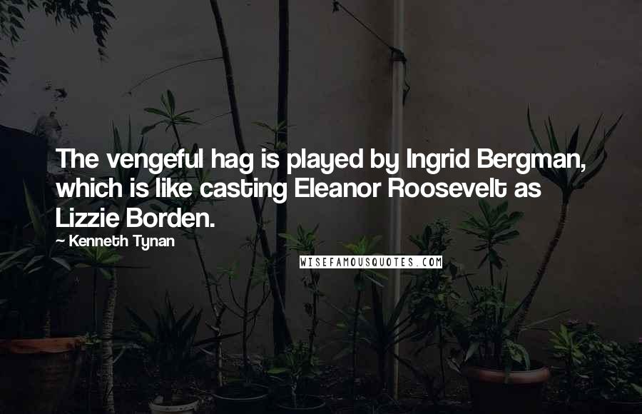 Kenneth Tynan Quotes: The vengeful hag is played by Ingrid Bergman, which is like casting Eleanor Roosevelt as Lizzie Borden.