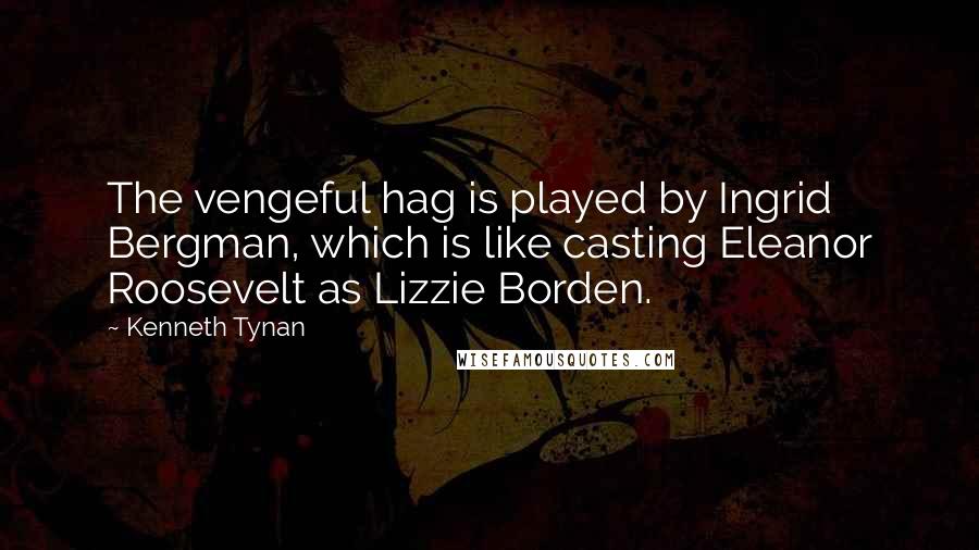 Kenneth Tynan Quotes: The vengeful hag is played by Ingrid Bergman, which is like casting Eleanor Roosevelt as Lizzie Borden.