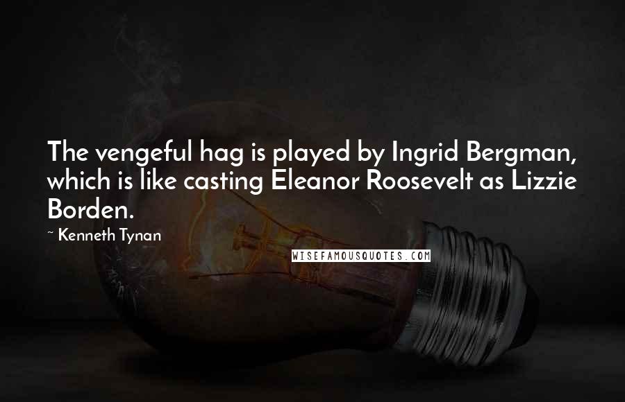 Kenneth Tynan Quotes: The vengeful hag is played by Ingrid Bergman, which is like casting Eleanor Roosevelt as Lizzie Borden.