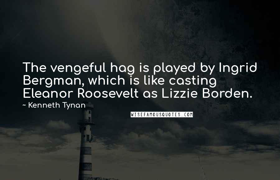 Kenneth Tynan Quotes: The vengeful hag is played by Ingrid Bergman, which is like casting Eleanor Roosevelt as Lizzie Borden.