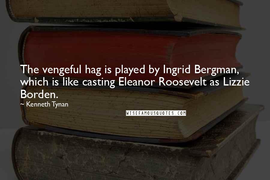 Kenneth Tynan Quotes: The vengeful hag is played by Ingrid Bergman, which is like casting Eleanor Roosevelt as Lizzie Borden.