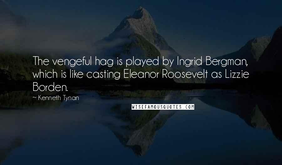 Kenneth Tynan Quotes: The vengeful hag is played by Ingrid Bergman, which is like casting Eleanor Roosevelt as Lizzie Borden.