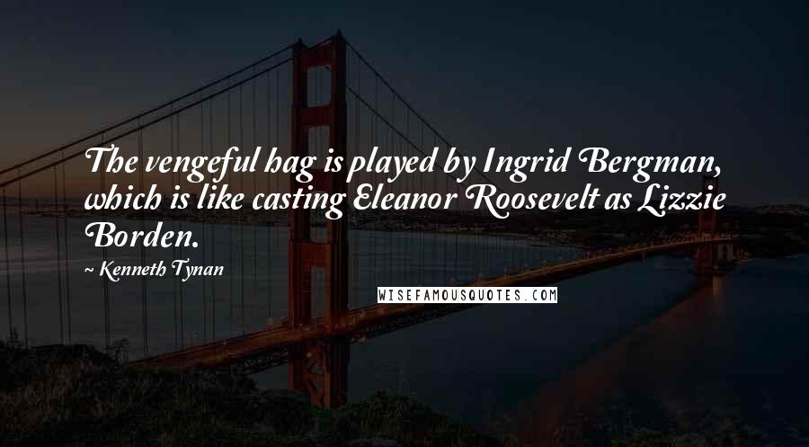 Kenneth Tynan Quotes: The vengeful hag is played by Ingrid Bergman, which is like casting Eleanor Roosevelt as Lizzie Borden.