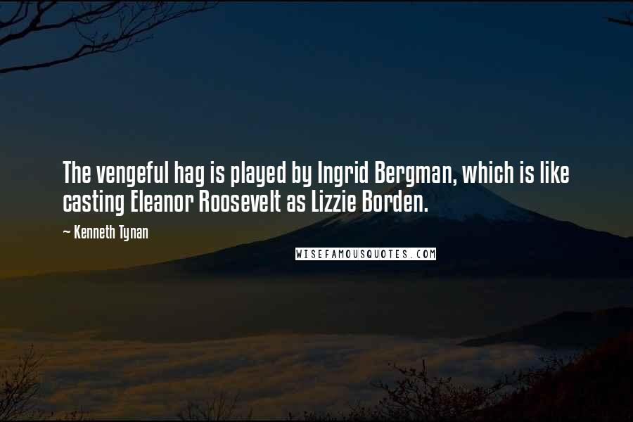 Kenneth Tynan Quotes: The vengeful hag is played by Ingrid Bergman, which is like casting Eleanor Roosevelt as Lizzie Borden.