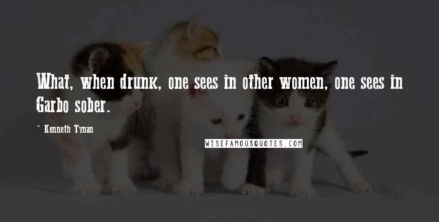 Kenneth Tynan Quotes: What, when drunk, one sees in other women, one sees in Garbo sober.