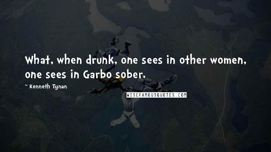 Kenneth Tynan Quotes: What, when drunk, one sees in other women, one sees in Garbo sober.