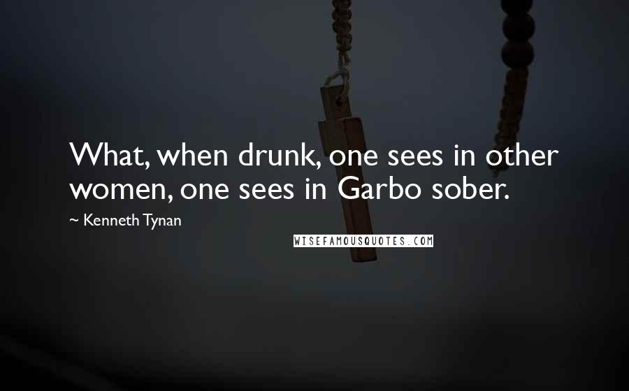 Kenneth Tynan Quotes: What, when drunk, one sees in other women, one sees in Garbo sober.
