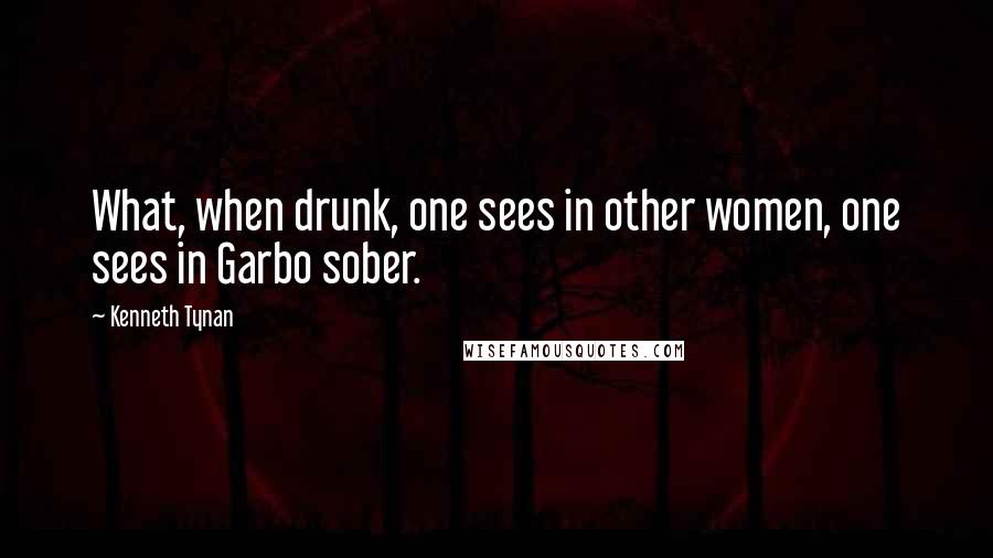 Kenneth Tynan Quotes: What, when drunk, one sees in other women, one sees in Garbo sober.